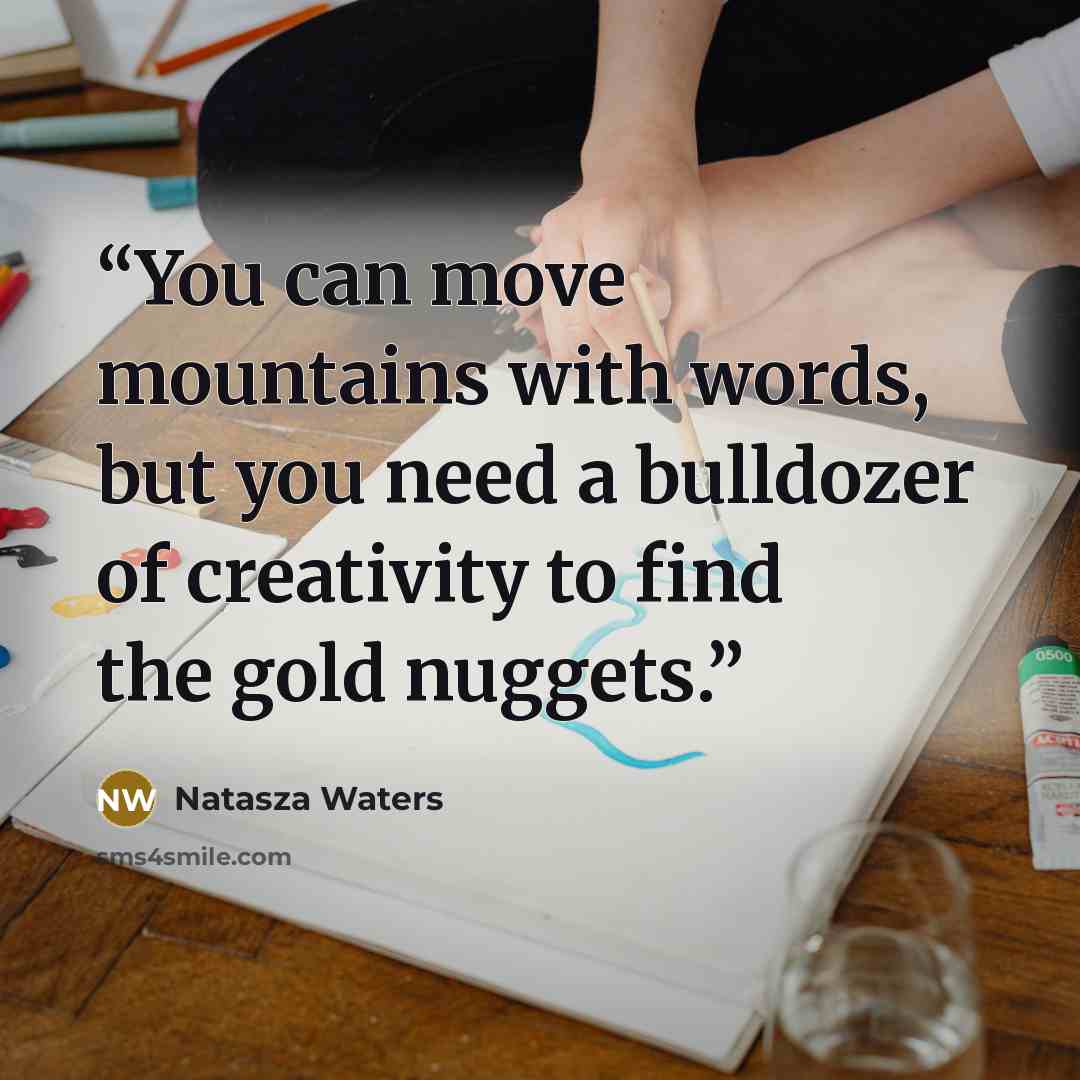 “You can move mountains with words, but you need a bulldozer of creativity to find the gold nuggets.” quote by Natasza Waters