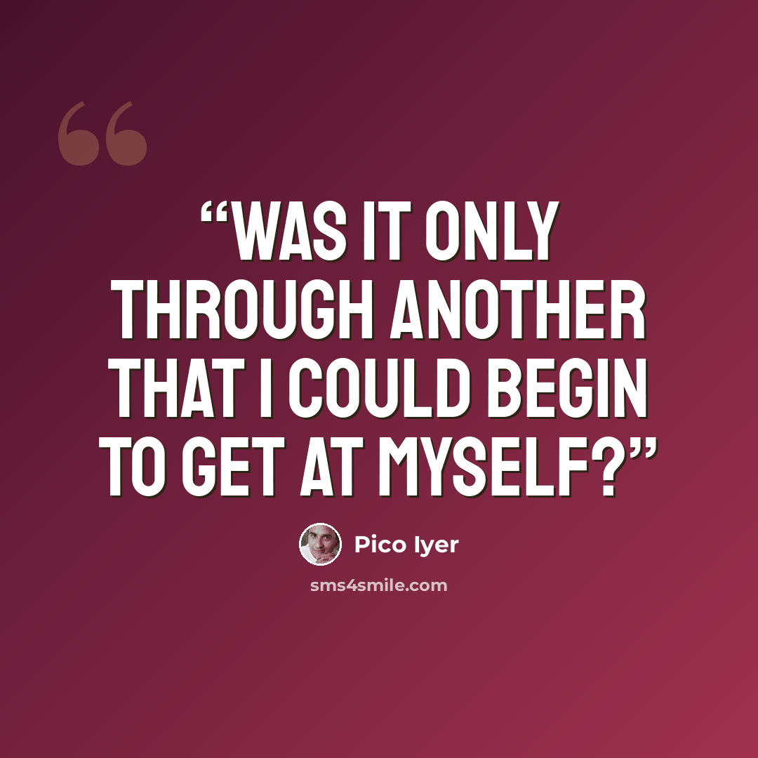 “Was it only through another that I could begin to get at myself?” quote by Pico Iyer
