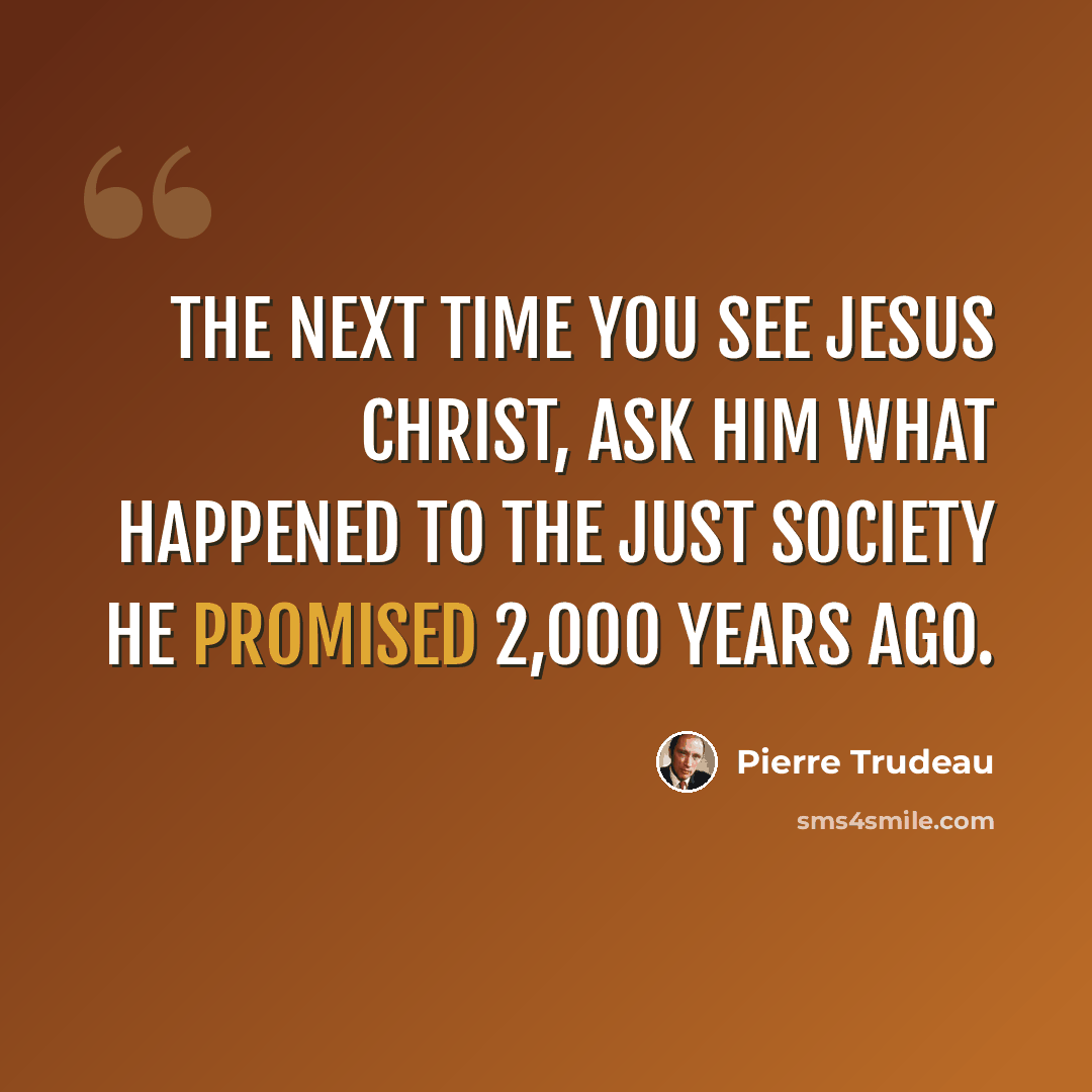 “The next time you see Jesus Christ, ask Him what happened to the just society He promised 2,000 years ago.” quote by Pierre Trudeau