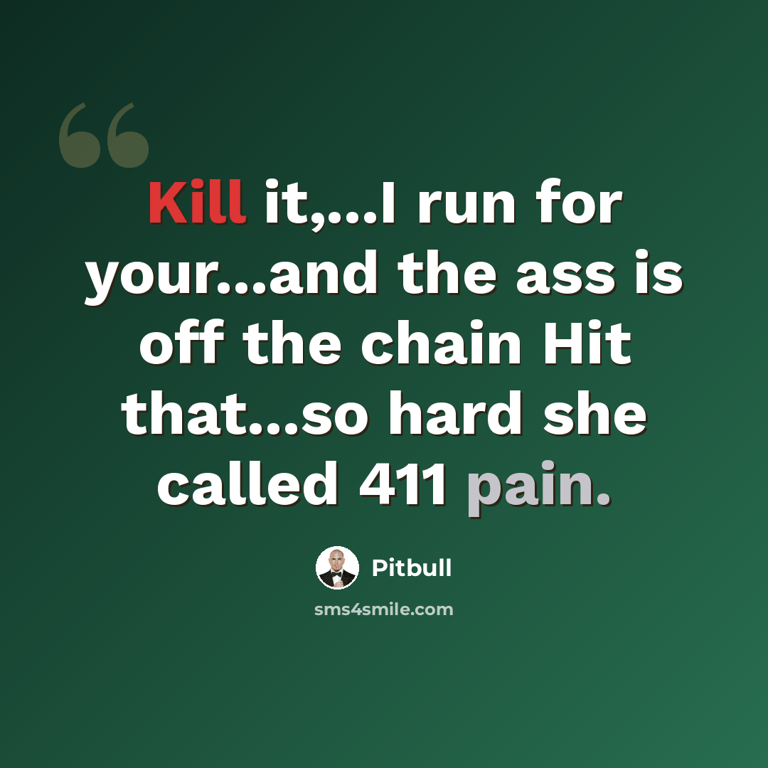 “Kill it,...I run for your...and the ass is off the chain Hit that...so hard she called 411 pain.” quote by Pitbull