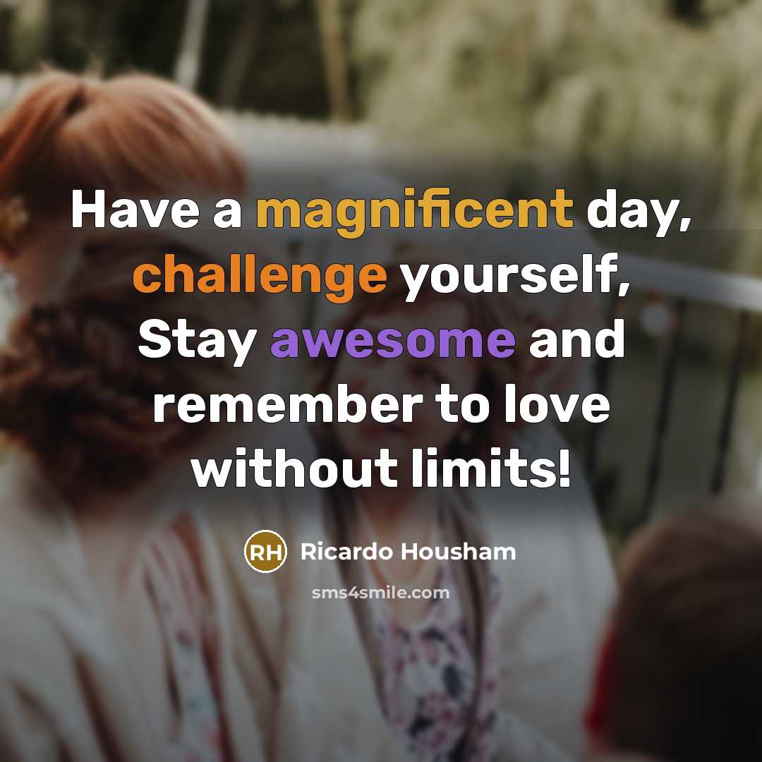 “Have a magnificent day, challenge yourself, Stay awesome and remember to love without limits!” quote by Ricardo Housham