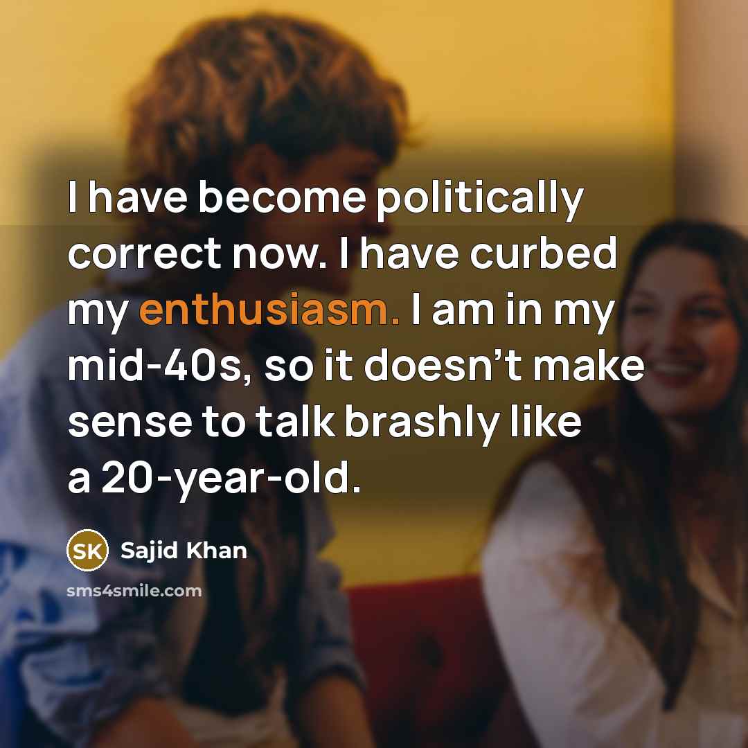 “I have become politically correct now. I have curbed my enthusiasm. I am in my mid-40s, so it doesn't make sense to talk brashly like a 20-year-old.” quote by Sajid Khan