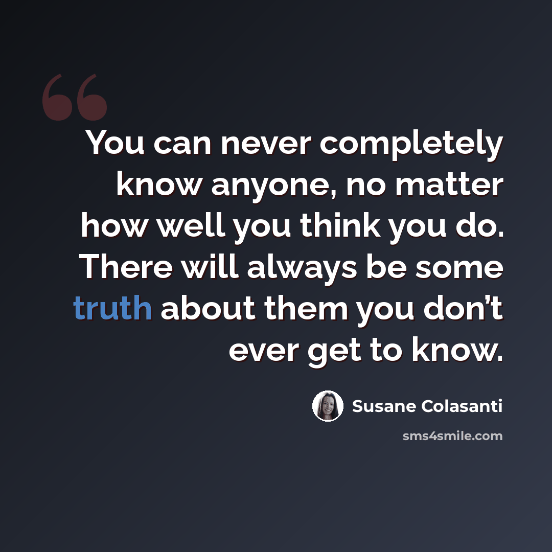 “You can never completely know anyone, no matter how well you think you do. There will always be some truth about them you don’t ever get to know.” quote by Susane Colasanti