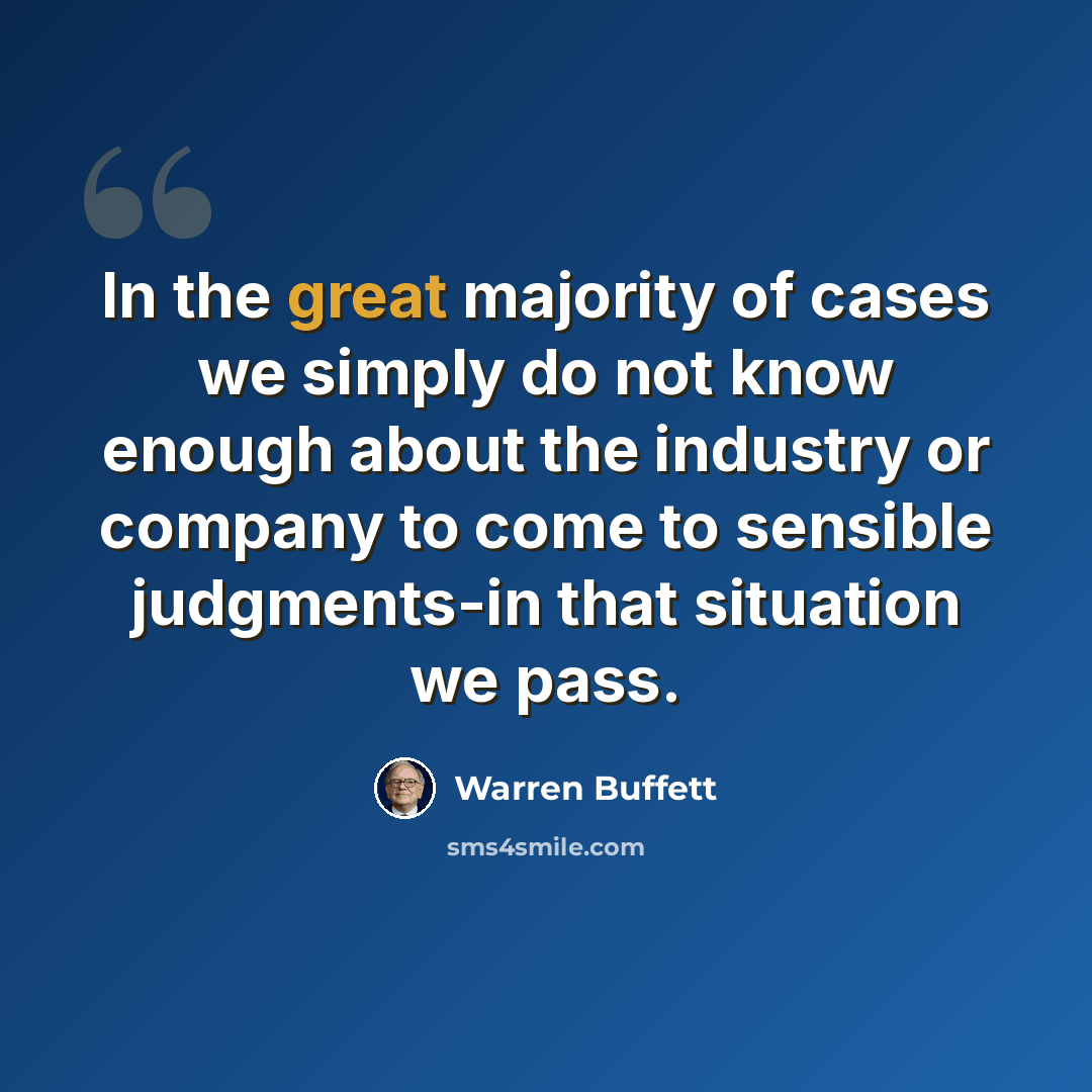 “In the great majority of cases we simply do not know enough about the industry or company to come to sensible judgments-in that situation we pass.” quote by Warren Buffett