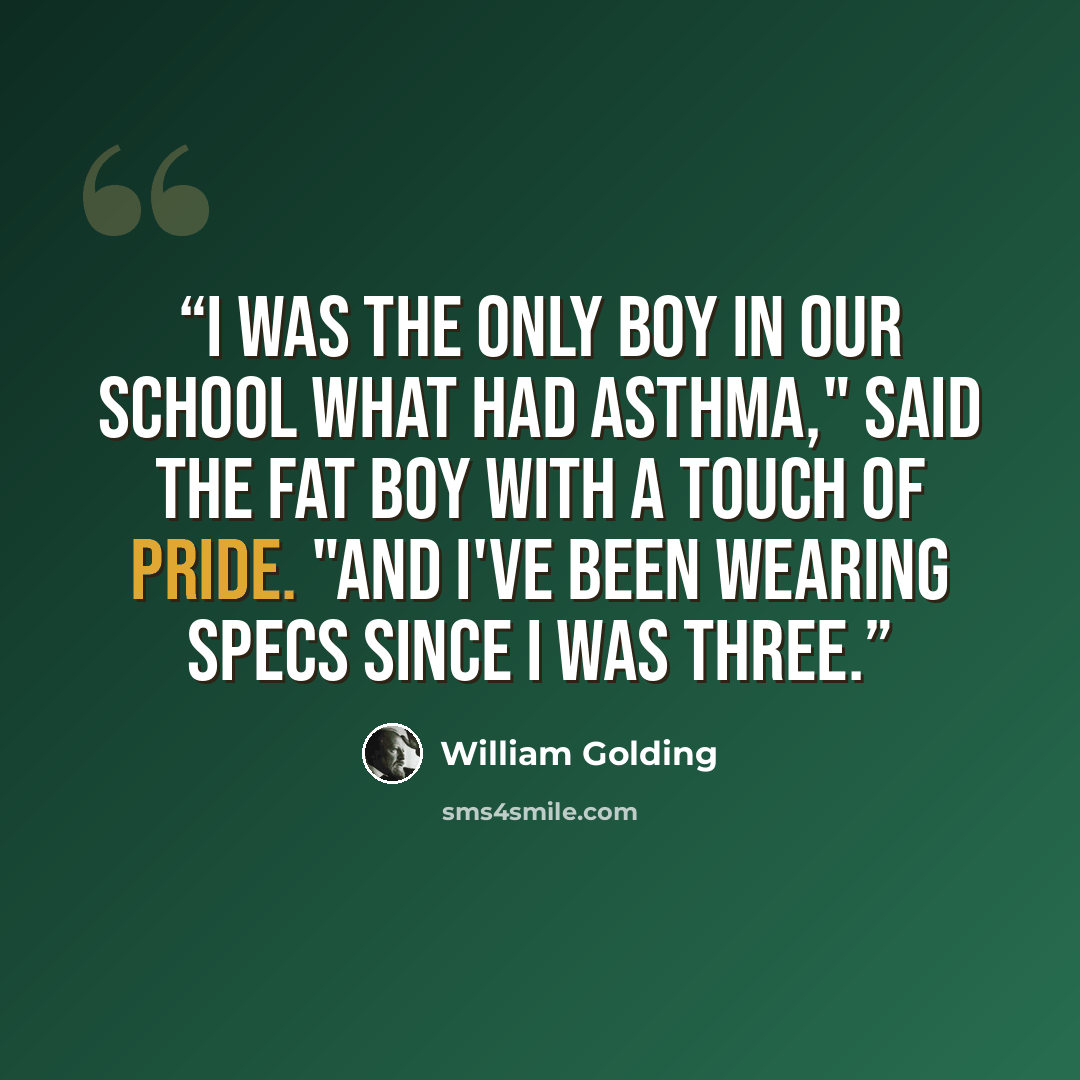 “I was the only boy in our school what had asthma," said the fat boy with a touch of pride. "And I've been wearing specs since I was three.” quote by William Golding