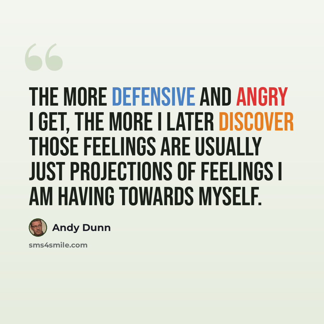 “The more defensive and angry I get, the more I later discover those feelings are usually just projections of feelings I am having towards myself.” quote by Andy Dunn