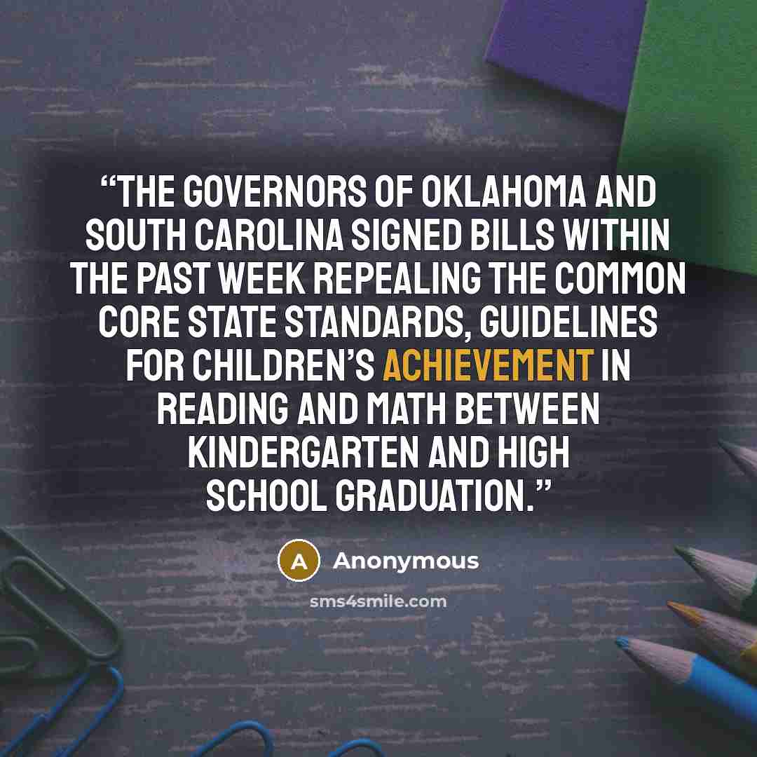 “The governors of Oklahoma and South Carolina signed bills within the past week repealing the Common Core state standards, guidelines for children’s achievement in reading and math between kindergarten and high school graduation.” quote by Anonymous