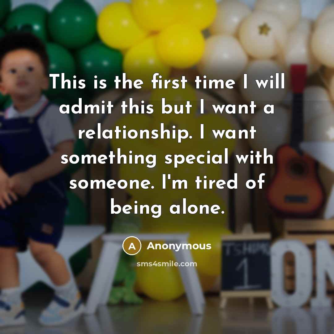 “This is the first time I will admit this but I want a relationship. I want something special with someone. I'm tired of being alone.” quote by Anonymous
