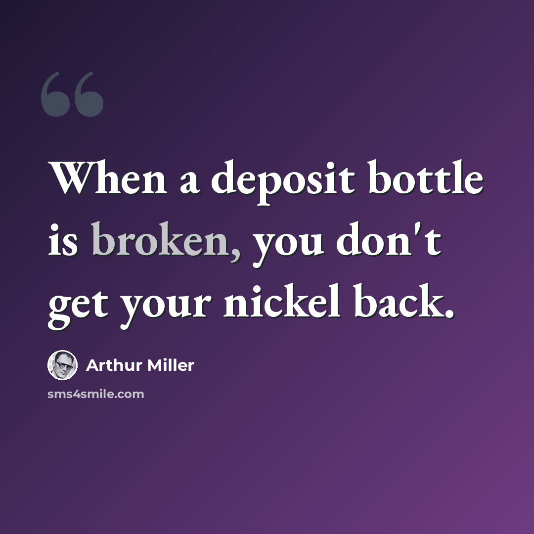 “When a deposit bottle is broken, you don't get your nickel back.” quote by Arthur Miller