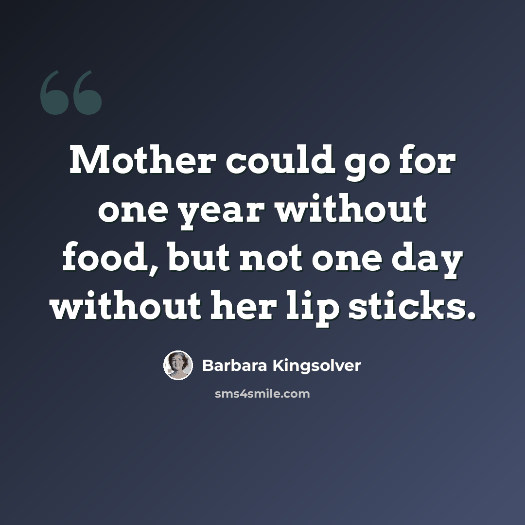 “Mother could go for one year without food, but not one day without her lip sticks.” quote by Barbara Kingsolver