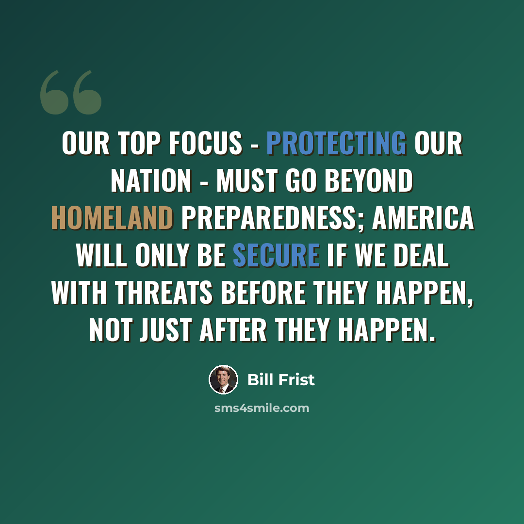 “Our top focus - protecting our Nation - must go beyond homeland preparedness; America will only be secure if we deal with threats before they happen, not just after they happen.” quote by Bill Frist