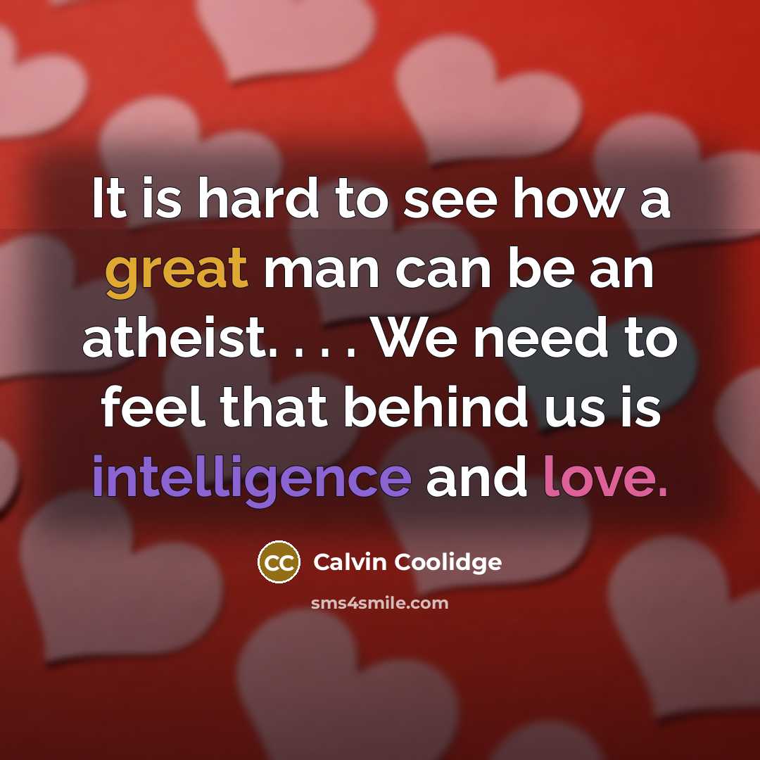 “It is hard to see how a great man can be an atheist. . . . We need to feel that behind us is intelligence and love.” quote by Calvin Coolidge