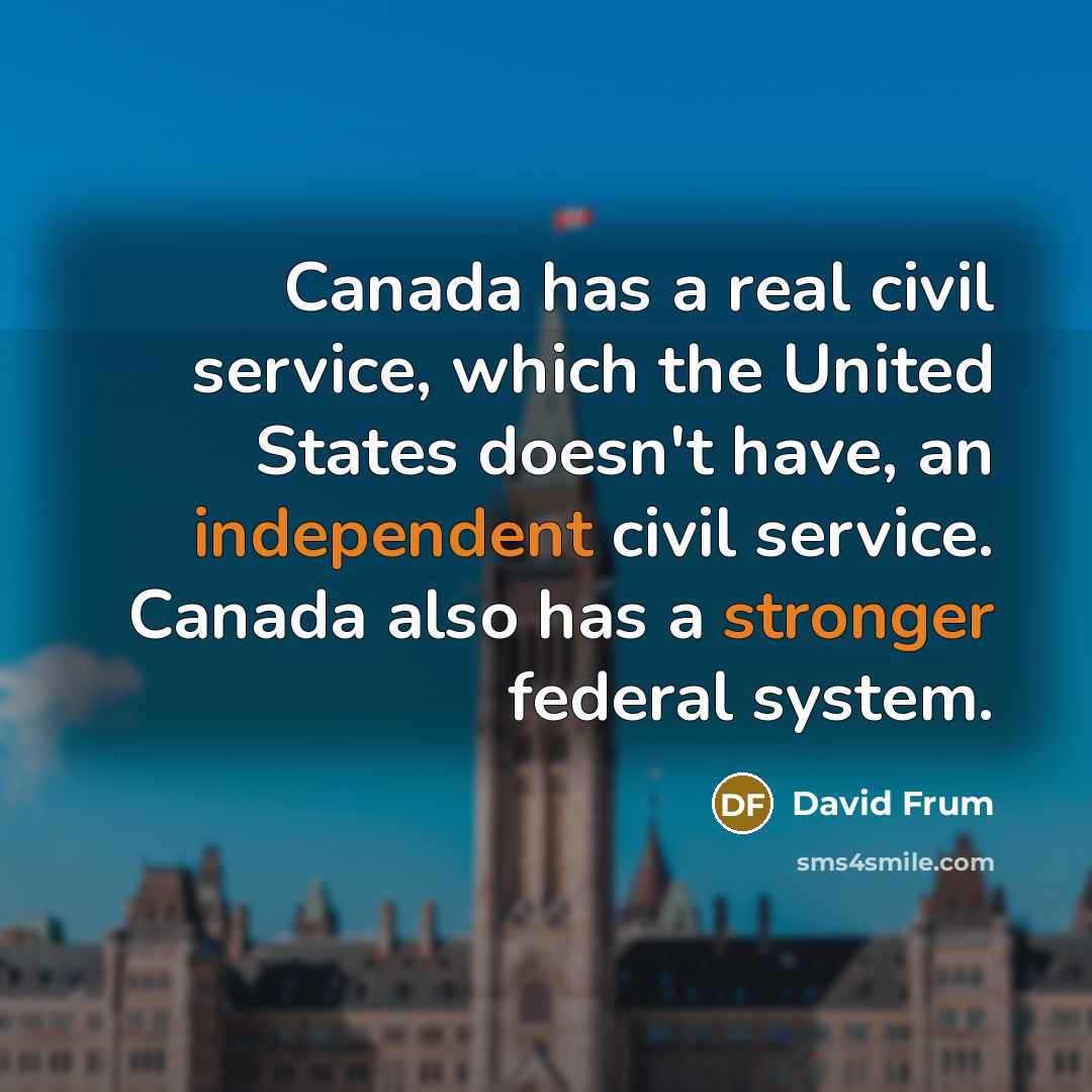 “Canada has a real civil service, which the United States doesn't have, an independent civil service. Canada also has a stronger federal system.” quote by David Frum