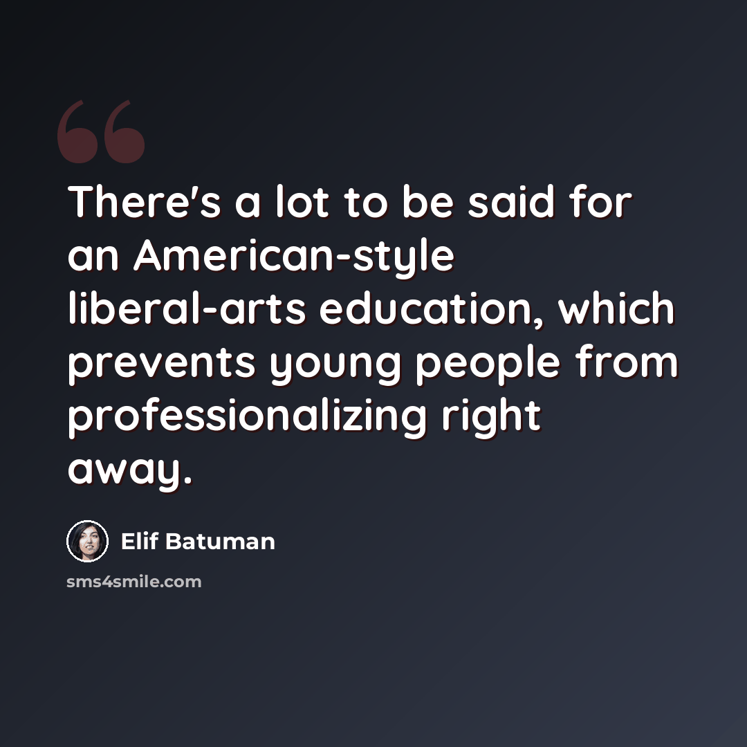 “There's a lot to be said for an American-style liberal-arts education, which prevents young people from professionalizing right away.” quote by Elif Batuman