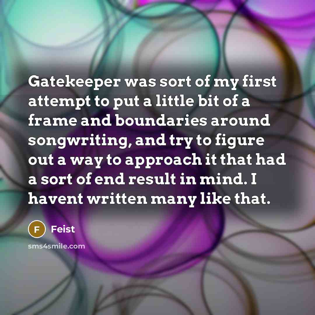 “Gatekeeper was sort of my first attempt to put a little bit of a frame and boundaries around songwriting, and try to figure out a way to approach it that had a sort of end result in mind. I havent written many like that.” quote by Feist