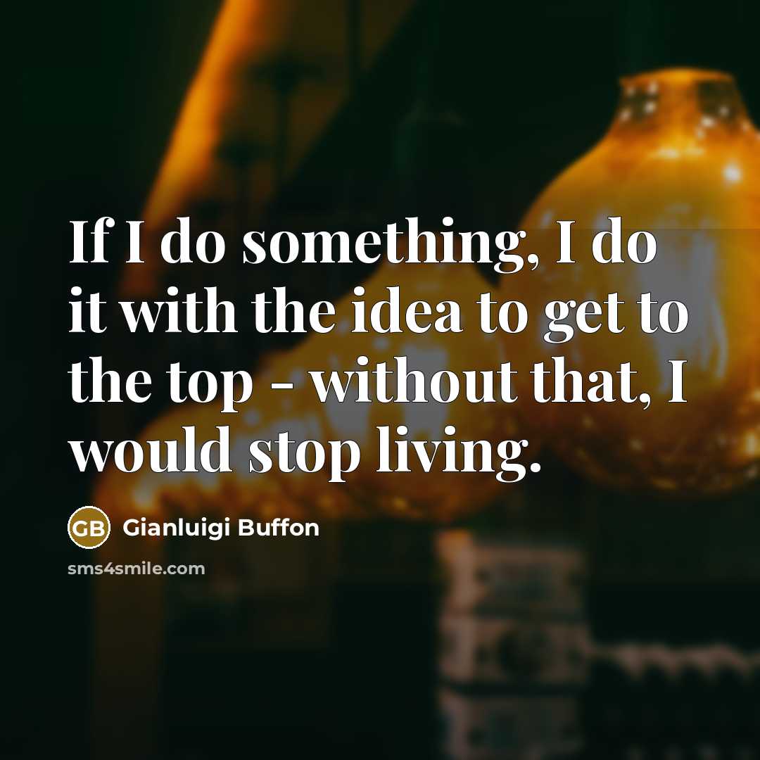 “If I do something, I do it with the idea to get to the top - without that, I would stop living.” quote by Gianluigi Buffon