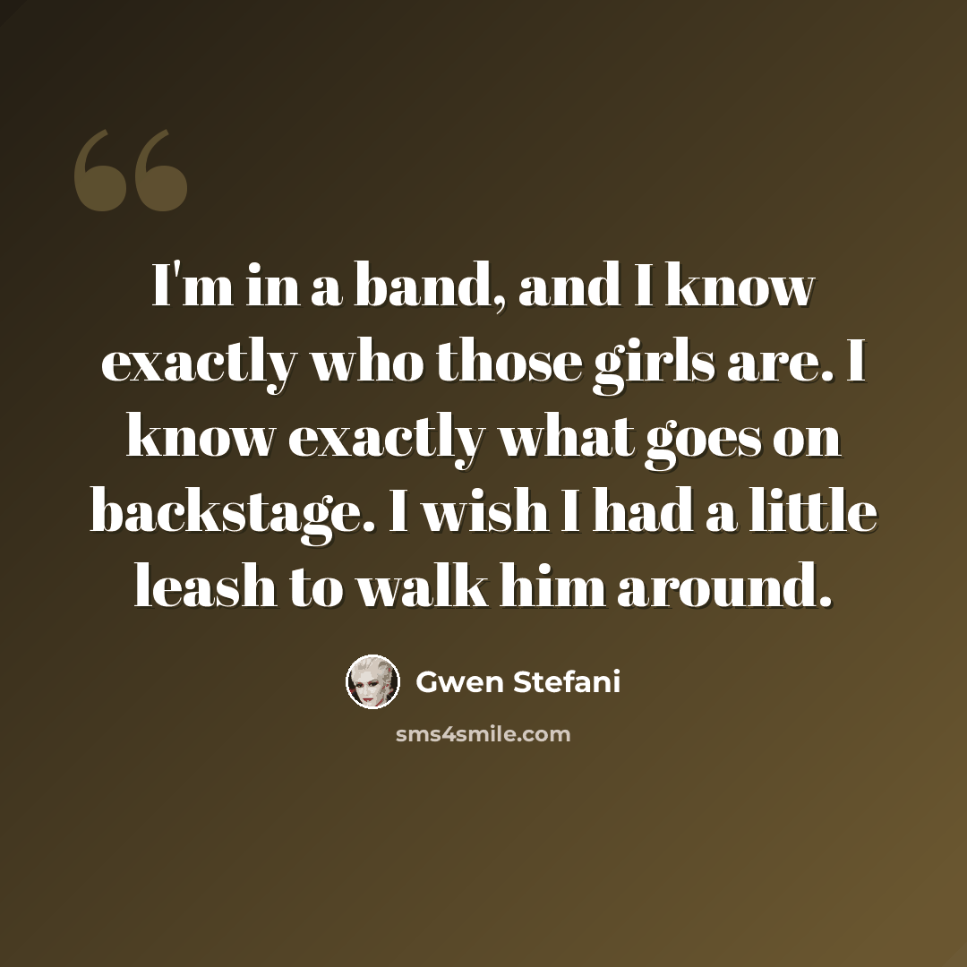 “I'm in a band, and I know exactly who those girls are. I know exactly what goes on backstage. I wish I had a little leash to walk him around.” quote by Gwen Stefani