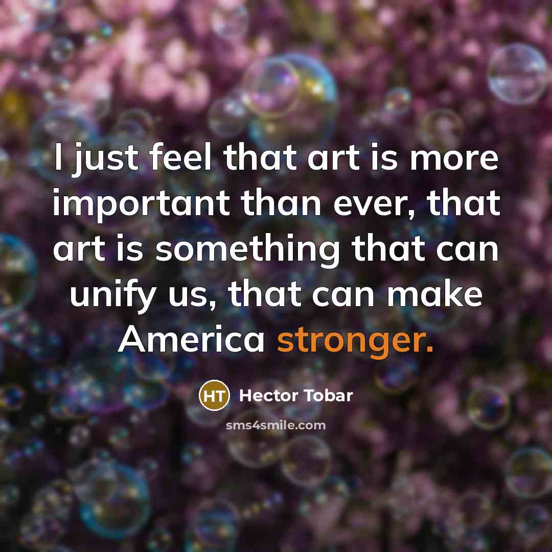 “I just feel that art is more important than ever, that art is something that can unify us, that can make America stronger.” quote by Hector Tobar