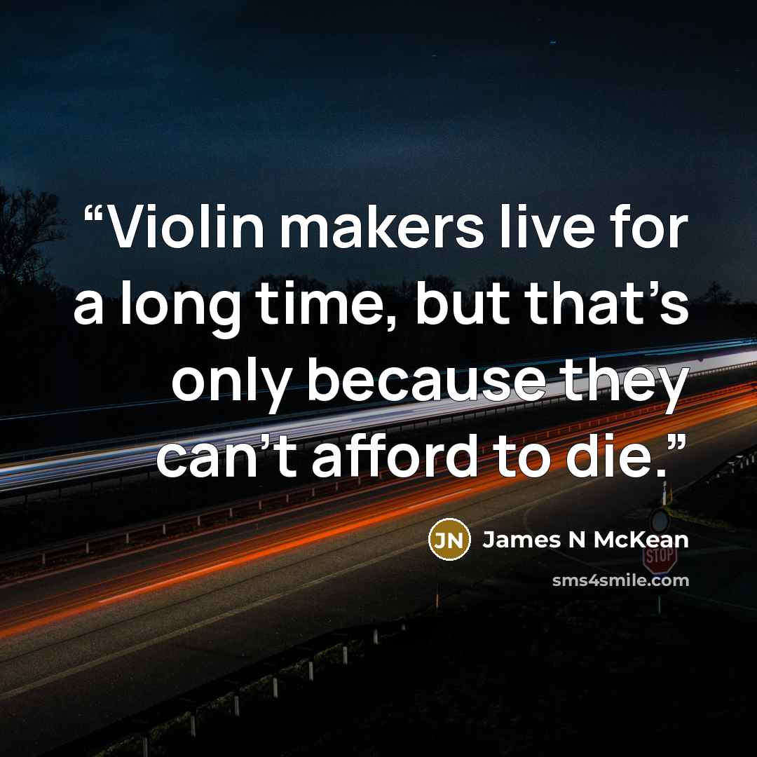 “Violin makers live for a long time, but that’s only because they can’t afford to die.” quote by James N McKean