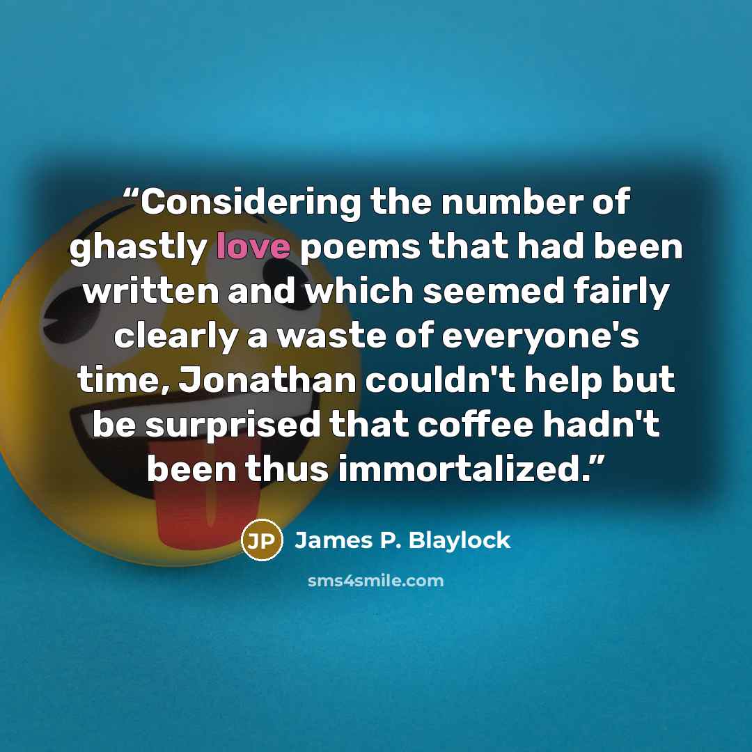 “Considering the number of ghastly love poems that had been written and which seemed fairly clearly a waste of everyone's time, Jonathan couldn't help but be surprised that coffee hadn't been thus immortalized.” quote by James P. Blaylock