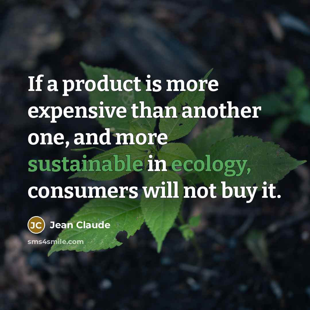 “If a product is more expensive than another one, and more sustainable in ecology, consumers will not buy it.” quote by Jean Claude