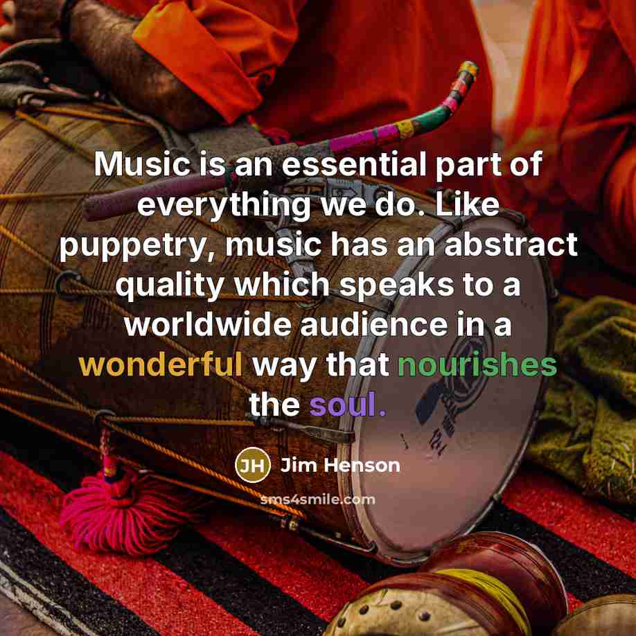 “Music is an essential part of everything we do. Like puppetry, music has an abstract quality which speaks to a worldwide audience in a wonderful way that nourishes the soul.” quote by Jim Henson