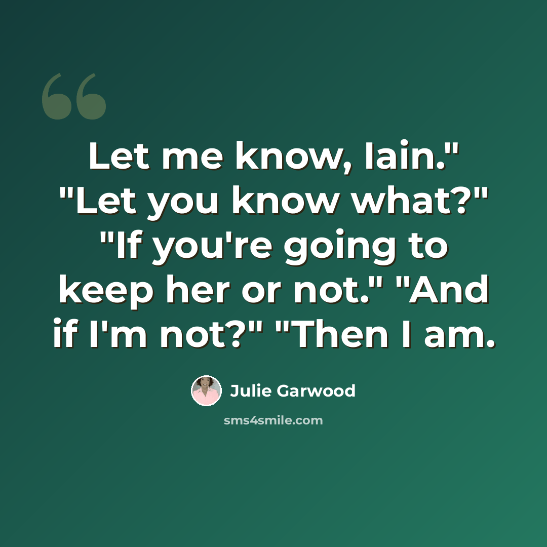 “Let me know, Iain." "Let you know what?" "If you're going to keep her or not." "And if I'm not?" "Then I am.” quote by Julie Garwood