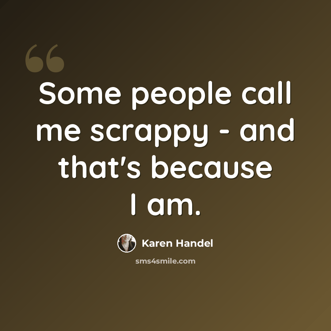 “Some people call me scrappy - and that's because I am.” quote by Karen Handel