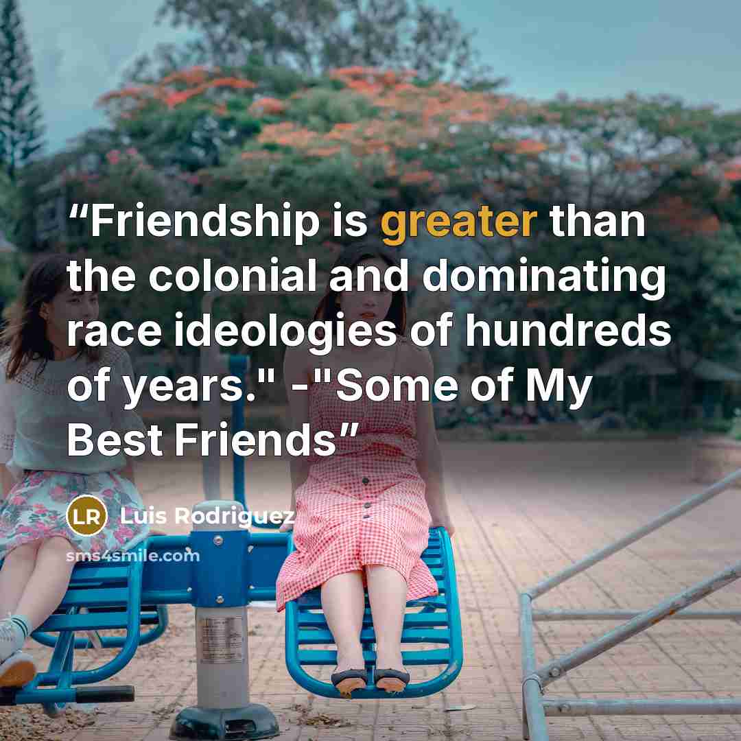 “Friendship is greater than the colonial and dominating race ideologies of hundreds of years." -"Some of My Best Friends” quote by Luis Rodriguez