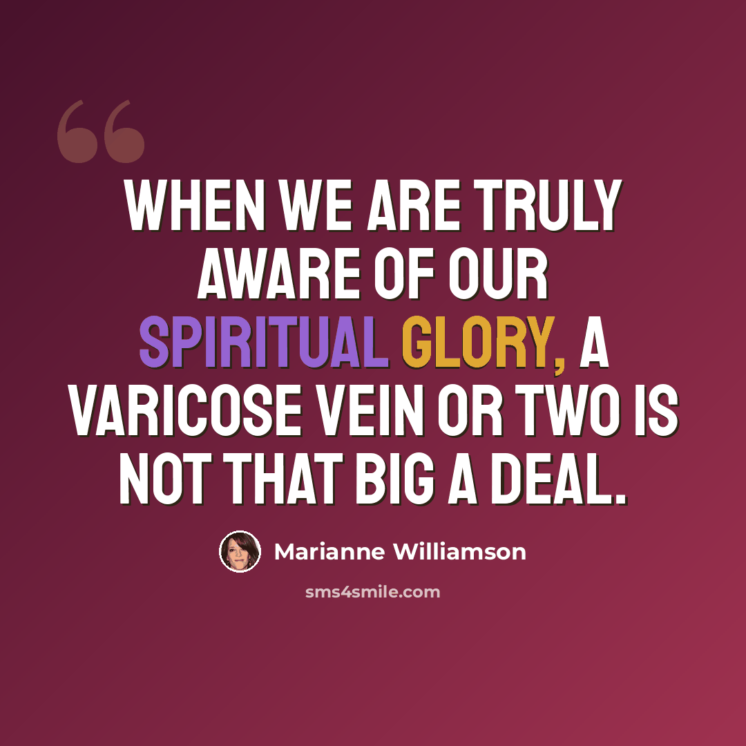 “When we are truly aware of our spiritual glory, a varicose vein or two is not that big a deal.” quote by Marianne Williamson