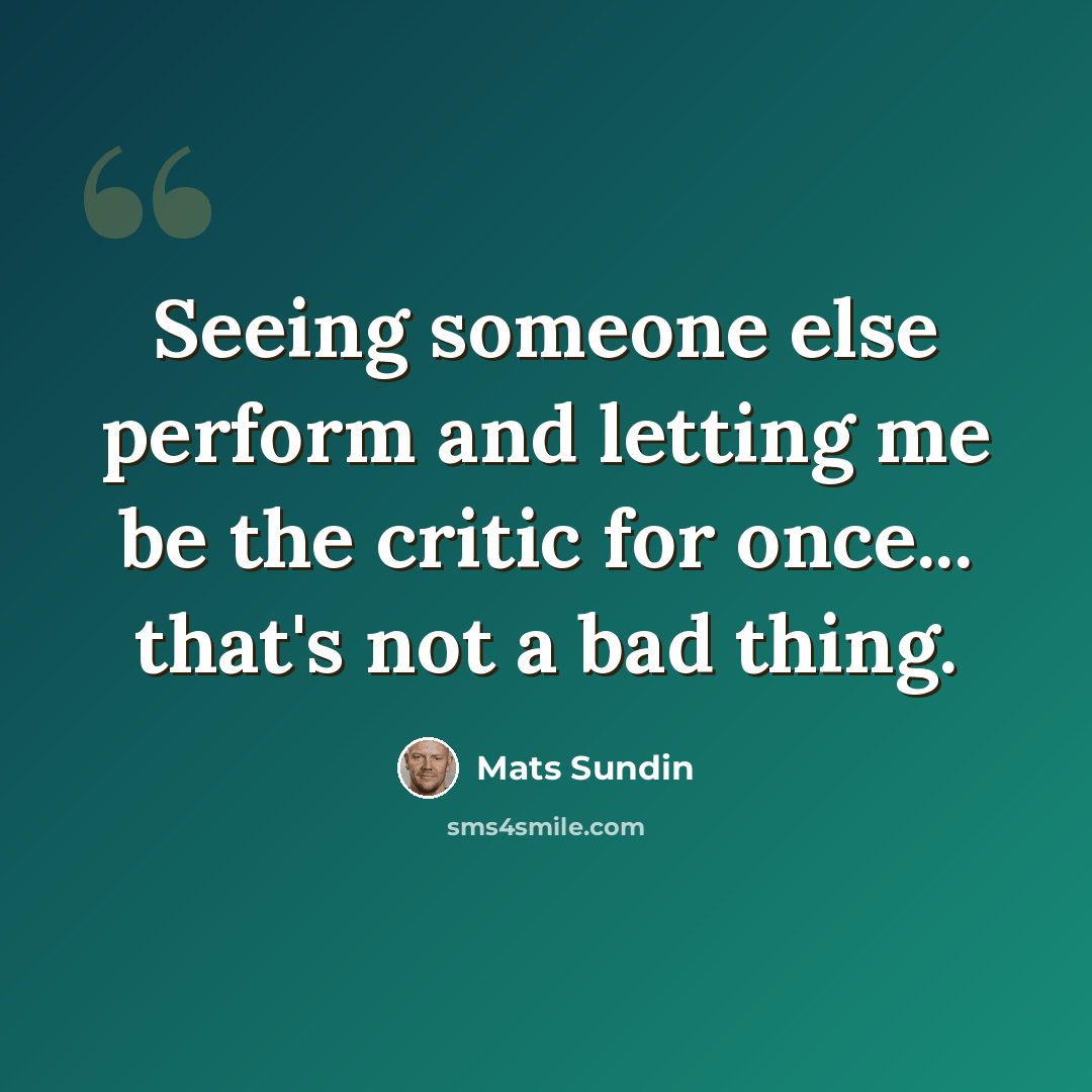 “Seeing someone else perform and letting me be the critic for once... that's not a bad thing.” quote by Mats Sundin