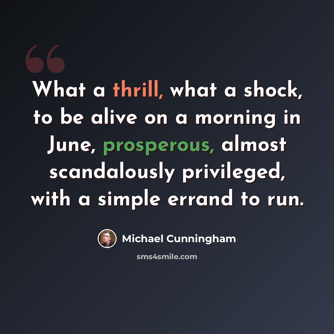 “What a thrill, what a shock, to be alive on a morning in June, prosperous, almost scandalously privileged, with a simple errand to run.” quote by Michael Cunningham