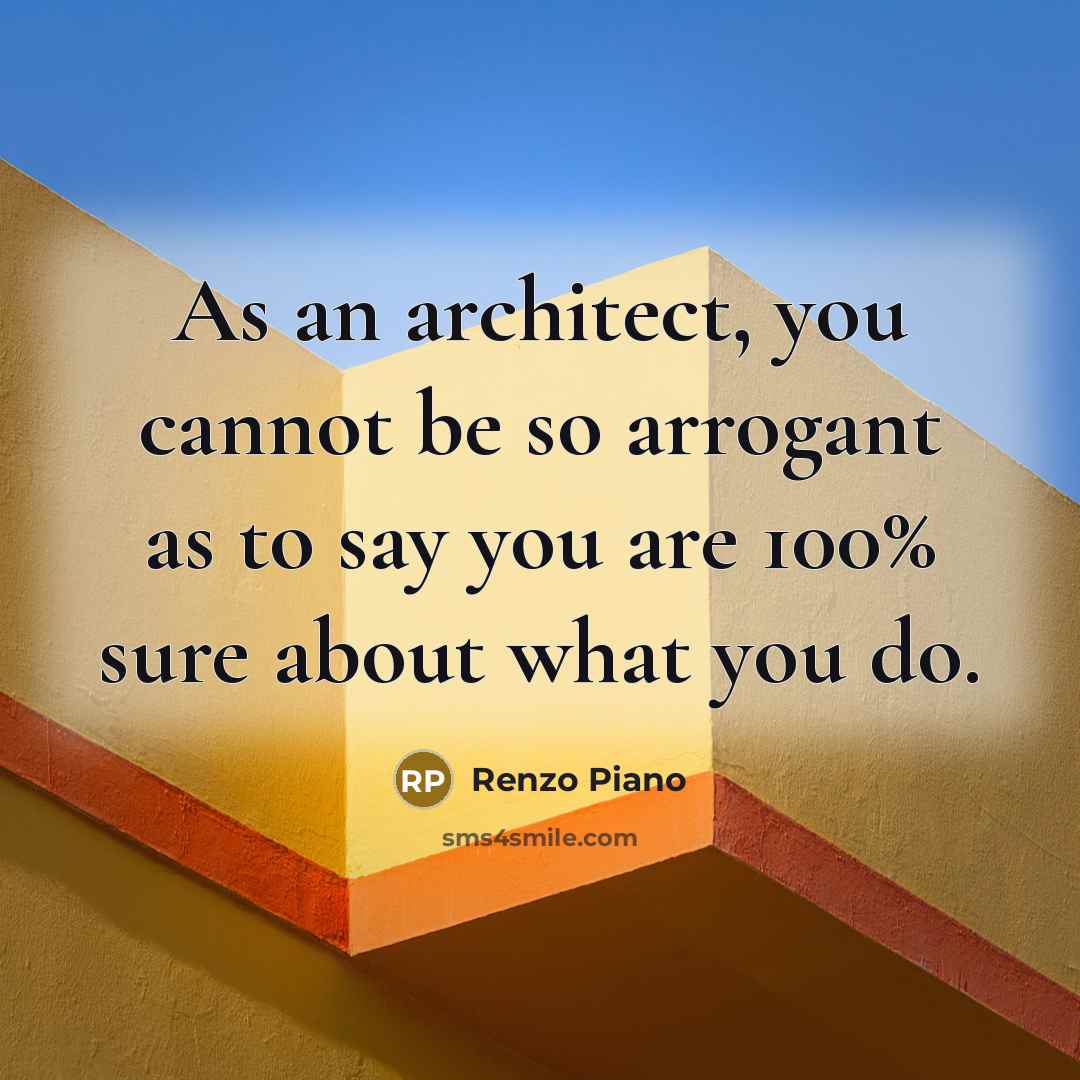 “As an architect, you cannot be so arrogant as to say you are 100% sure about what you do.” quote by Renzo Piano