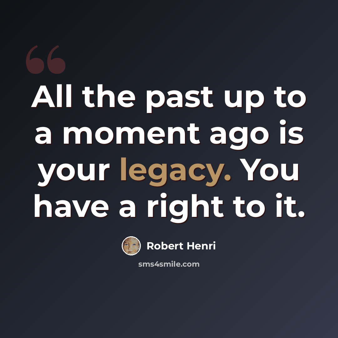 “All the past up to a moment ago is your legacy. You have a right to it.” quote by Robert Henri