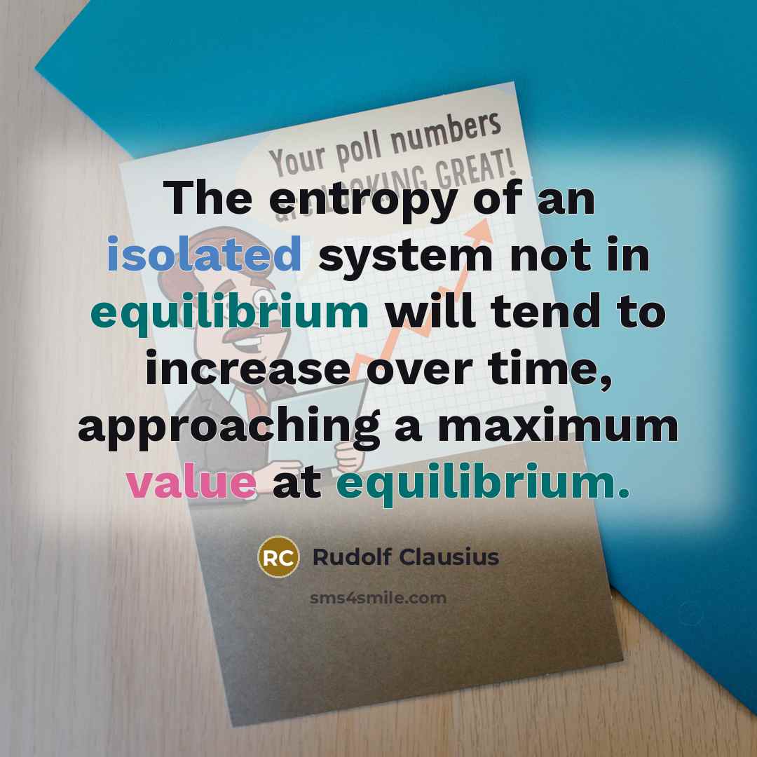 “The entropy of an isolated system not in equilibrium will tend to increase over time, approaching a maximum value at equilibrium.” quote by Rudolf Clausius