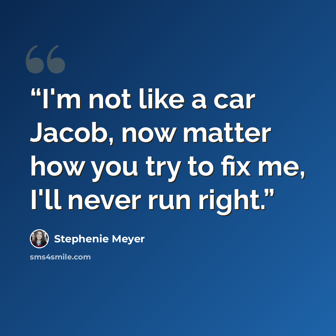 “I'm not like a car Jacob, now matter how you try to fix me, I'll never run right.” quote by Stephenie Meyer