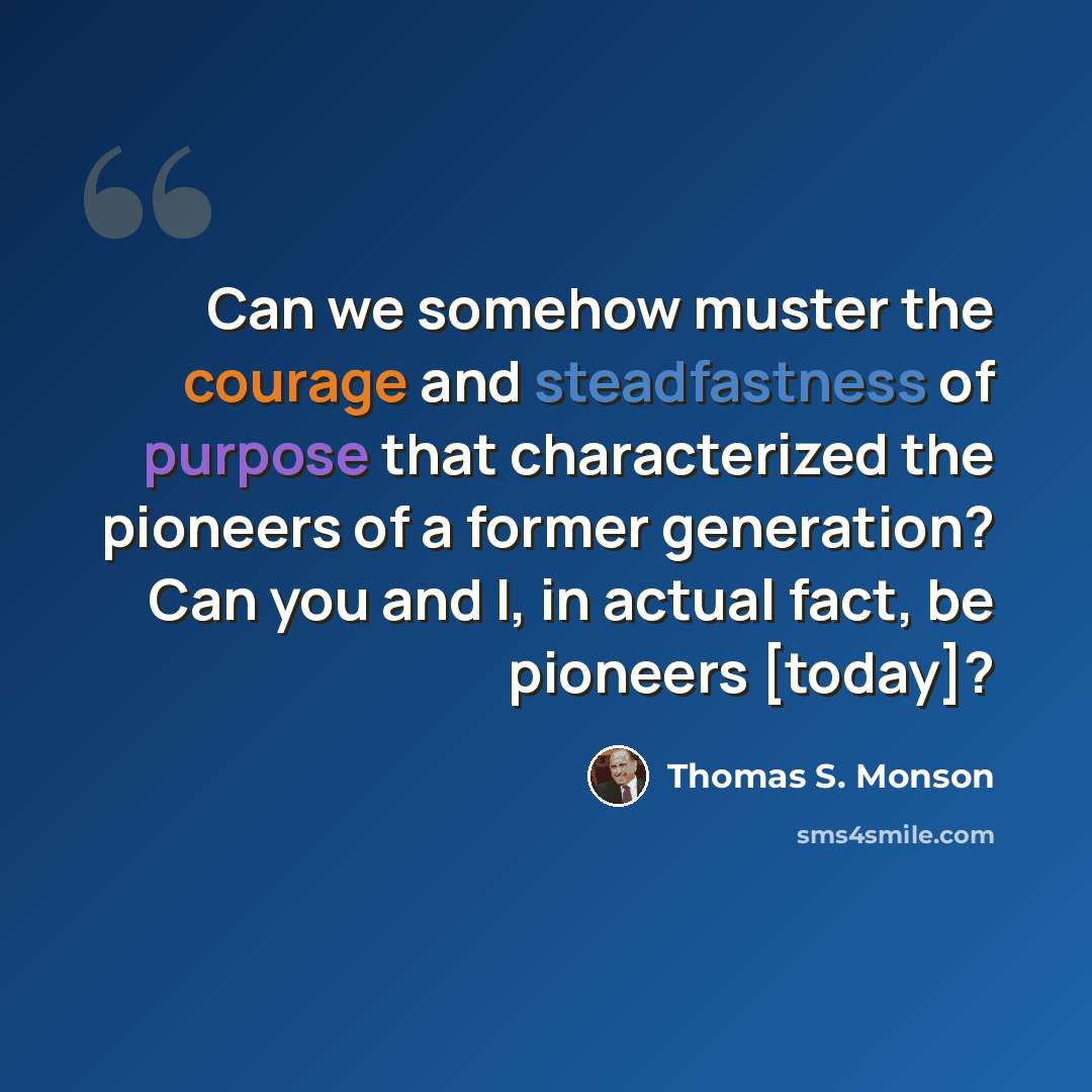 “Can we somehow muster the courage and steadfastness of purpose that characterized the pioneers of a former generation? Can you and I, in actual fact, be pioneers [today]?” quote by Thomas S. Monson