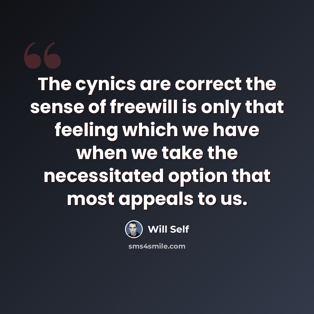 “The cynics are correct the sense of freewill is only that feeling which we have when we take the necessitated option that most appeals to us.” quote by Will Self