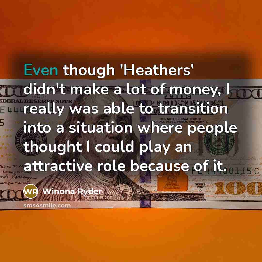 “Even though 'Heathers' didn't make a lot of money, I really was able to transition into a situation where people thought I could play an attractive role because of it.” quote by Winona Ryder