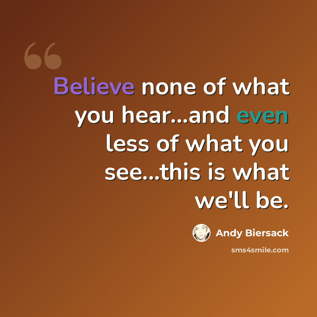 “Believe none of what you hear...and even less of what you see...this is what we'll be.” quote by Andy Biersack