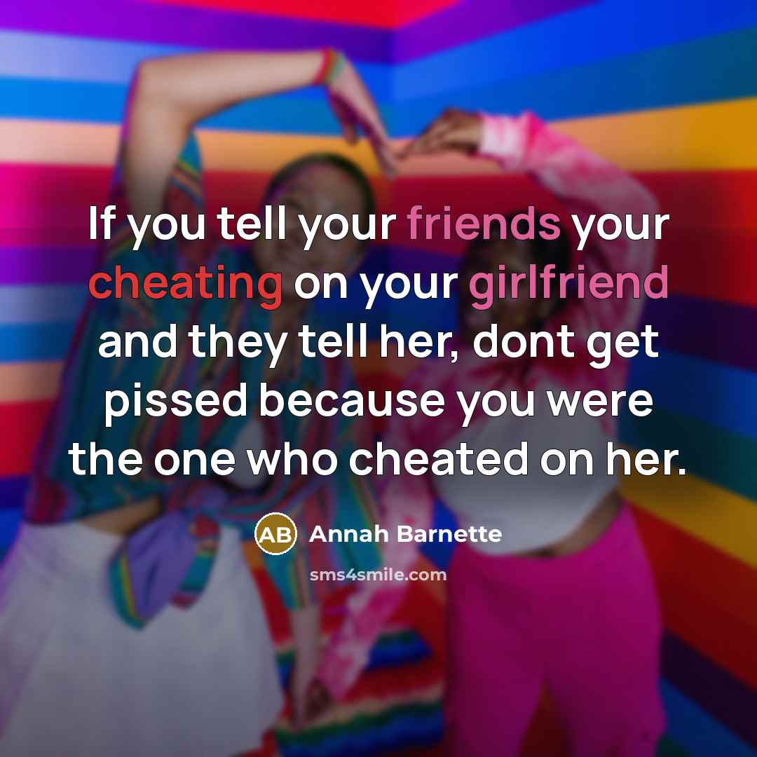 “If you tell your friends your cheating on your girlfriend and they tell her, dont get pissed because you were the one who cheated on her.” quote by Annah Barnette
