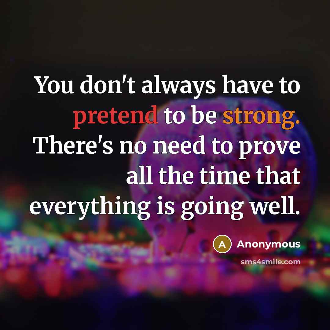 “You don't always have to pretend to be strong. There's no need to prove all the time that everything is going well.” quote by Anonymous