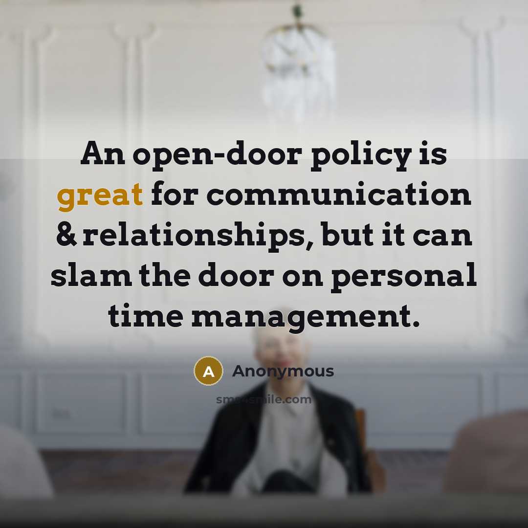 “An open-door policy is great for communication & relationships, but it can slam the door on personal time management.” quote by Anonymous