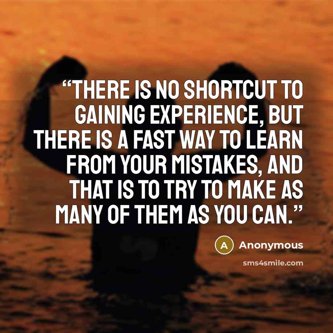“There is no shortcut to gaining experience, but there is a fast way to learn from your mistakes, and that is to try to make as many of them as you can.” quote by Anonymous