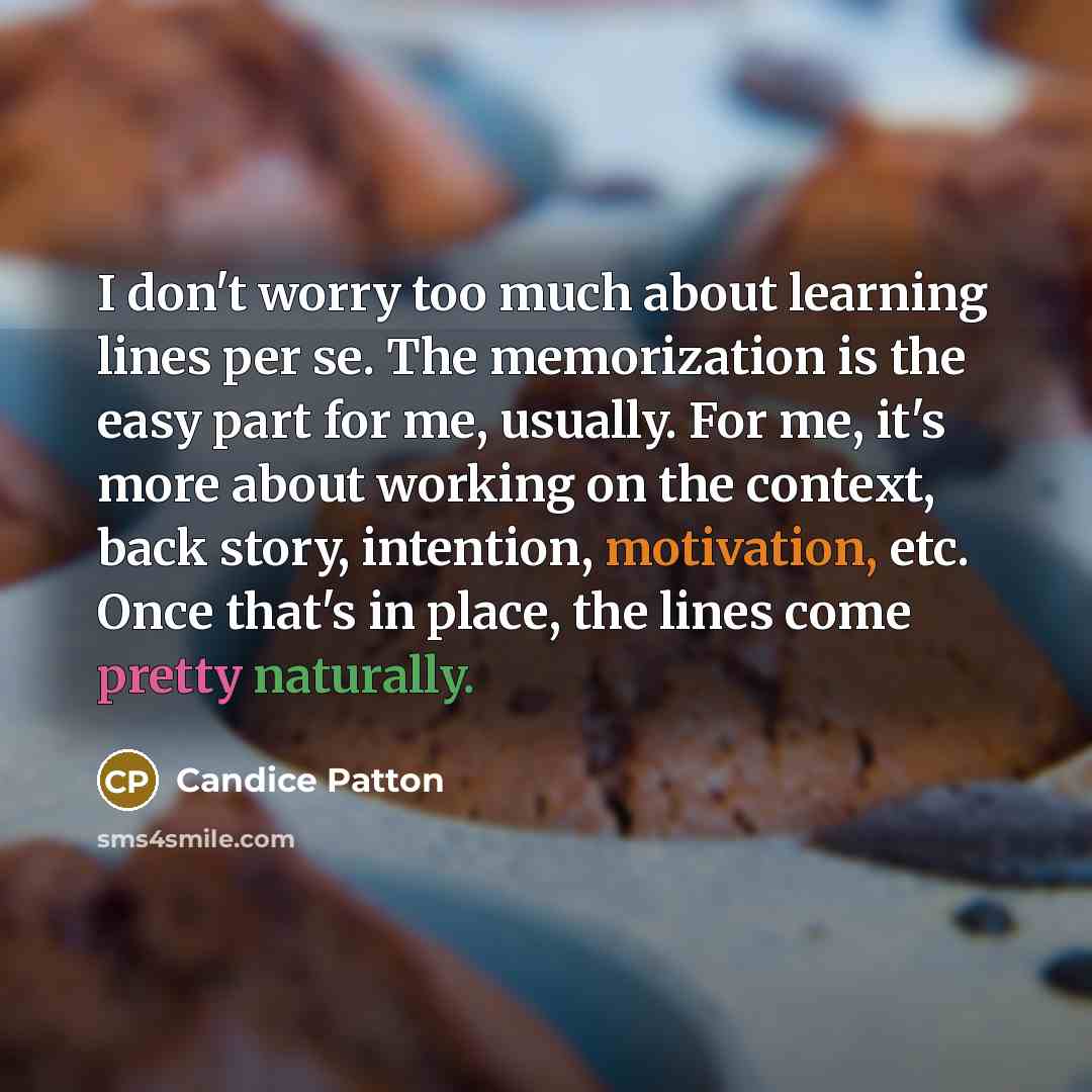“I don't worry too much about learning lines per se. The memorization is the easy part for me, usually. For me, it's more about working on the context, back story, intention, motivation, etc. Once that's in place, the lines come pretty naturally.” quote by Candice Patton