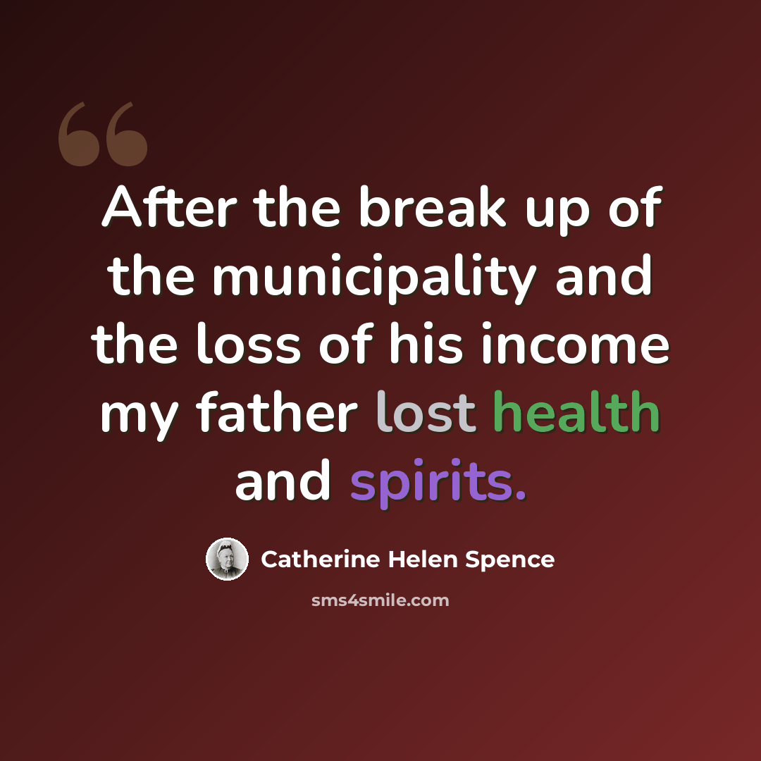 “After the break up of the municipality and the loss of his income my father lost health and spirits.” quote by Catherine Helen Spence