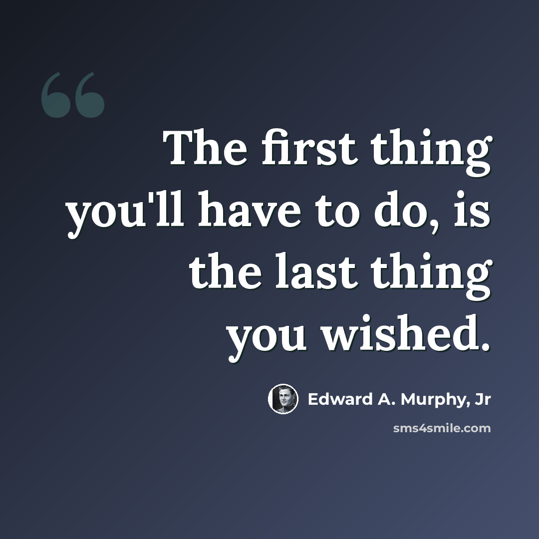 “The first thing you'll have to do, is the last thing you wished.” quote by Edward A. Murphy, Jr