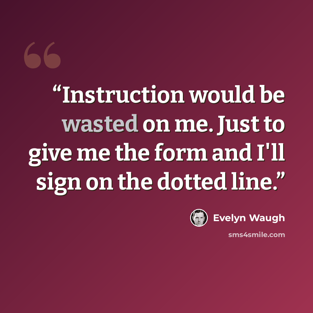 “Instruction would be wasted on me. Just to give me the form and I'll sign on the dotted line.” quote by Evelyn Waugh