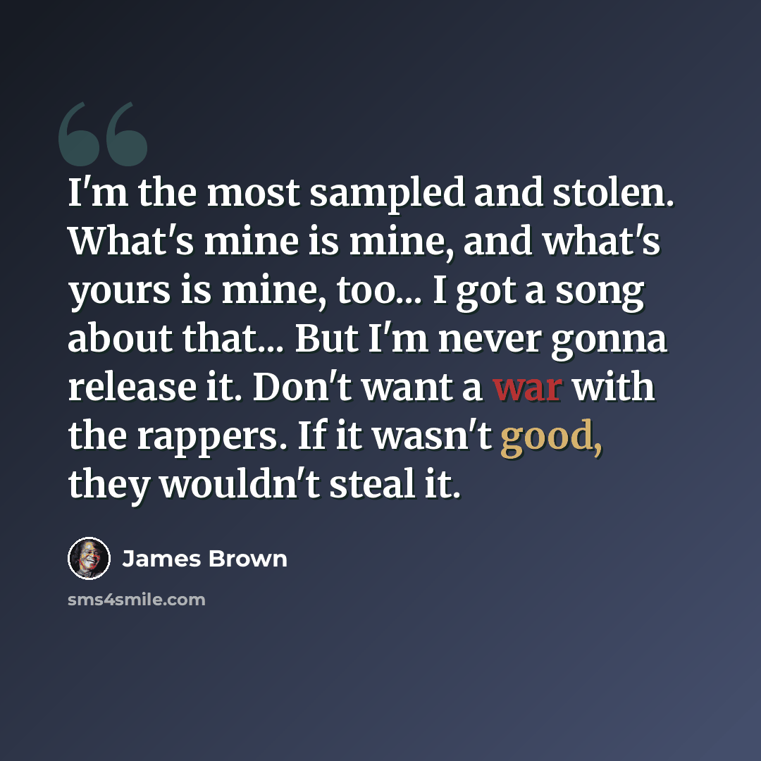 “I'm the most sampled and stolen. What's mine is mine, and what's yours is mine, too... I got a song about that... But I'm never gonna release it. Don't want a war with the rappers. If it wasn't good, they wouldn't steal it.” quote by James Brown