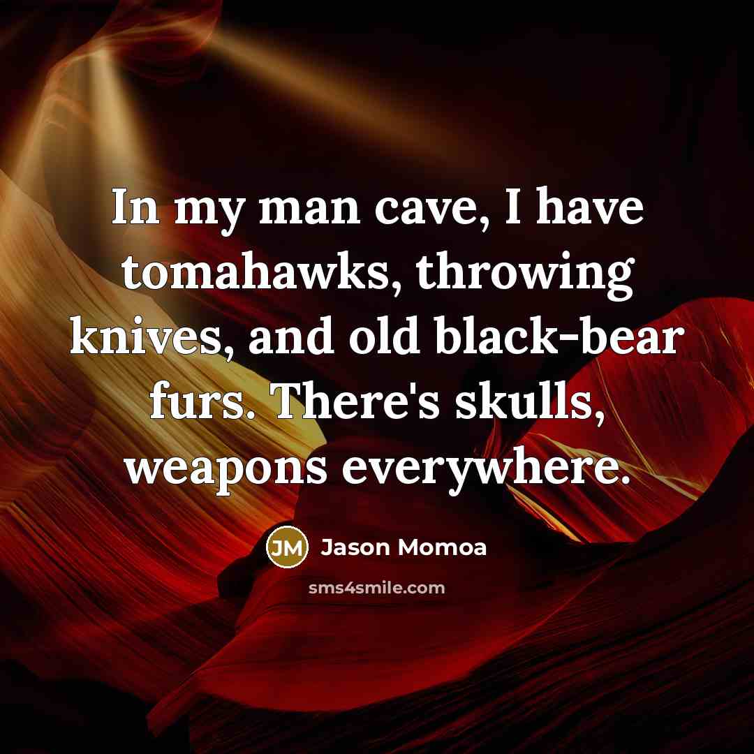 “In my man cave, I have tomahawks, throwing knives, and old black-bear furs. There's skulls, weapons everywhere.” quote by Jason Momoa